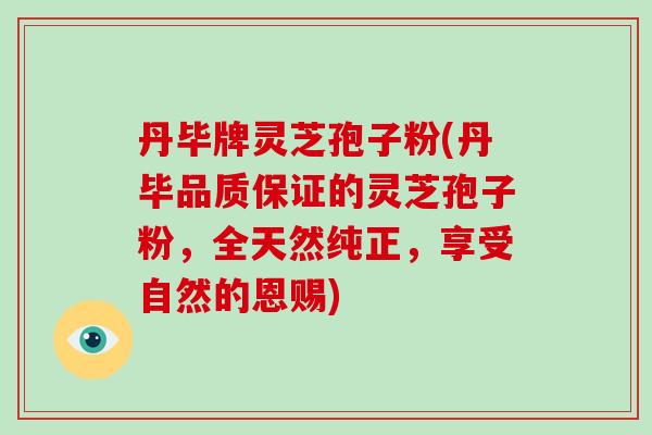 丹毕牌灵芝孢子粉(丹毕品质保证的灵芝孢子粉，全天然纯正，享受自然的恩赐)