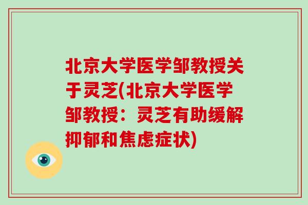 北京大学医学邹教授关于灵芝(北京大学医学邹教授：灵芝有助缓解和症状)