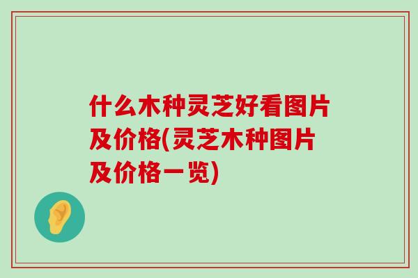 什么木种灵芝好看图片及价格(灵芝木种图片及价格一览)