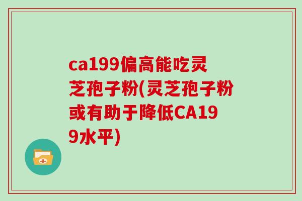 ca199偏高能吃灵芝孢子粉(灵芝孢子粉或有助于降低CA199水平)