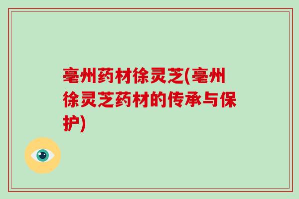 亳州药材徐灵芝(亳州徐灵芝药材的传承与保护)