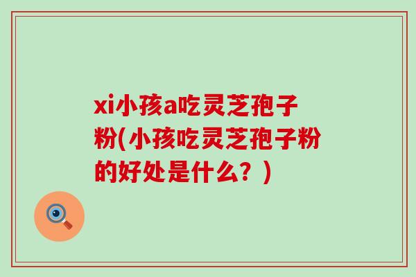 xi小孩a吃灵芝孢子粉(小孩吃灵芝孢子粉的好处是什么？)