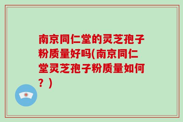 南京同仁堂的灵芝孢子粉质量好吗(南京同仁堂灵芝孢子粉质量如何？)