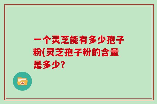 一个灵芝能有多少孢子粉(灵芝孢子粉的含量是多少？