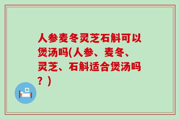 人参麦冬灵芝石斛可以煲汤吗(人参、麦冬、灵芝、石斛适合煲汤吗？)