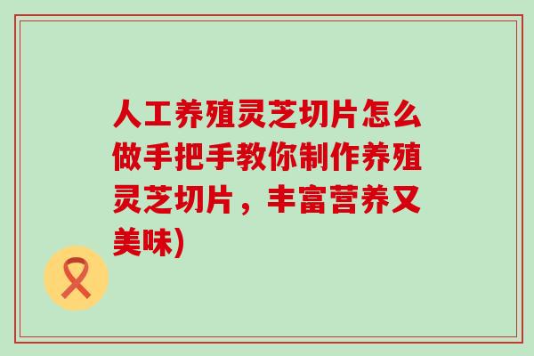 人工养殖灵芝切片怎么做手把手教你制作养殖灵芝切片，丰富营养又美味)