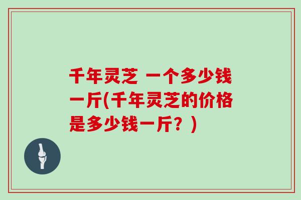 千年灵芝 一个多少钱一斤(千年灵芝的价格是多少钱一斤？)