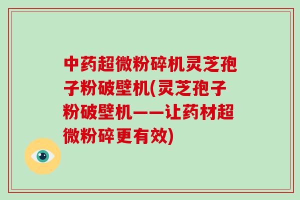 超微粉碎机灵芝孢子粉破壁机(灵芝孢子粉破壁机——让药材超微粉碎更有效)