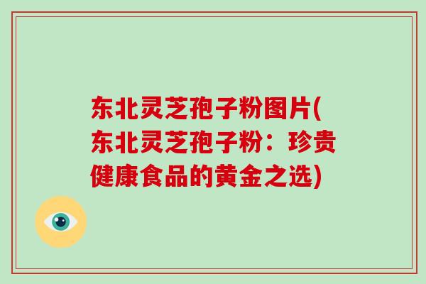 东北灵芝孢子粉图片(东北灵芝孢子粉：珍贵健康食品的黄金之选)