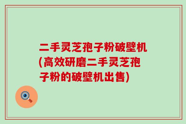 二手灵芝孢子粉破壁机(高效研磨二手灵芝孢子粉的破壁机出售)