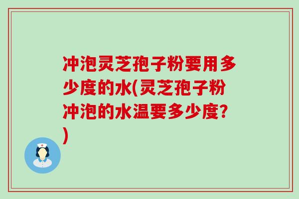 冲泡灵芝孢子粉要用多少度的水(灵芝孢子粉冲泡的水温要多少度？)