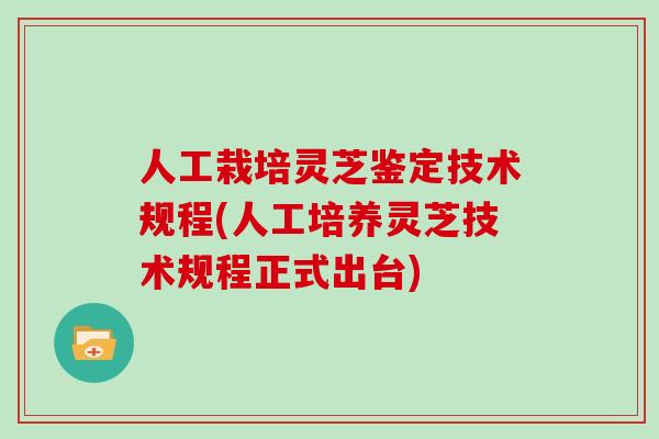 人工栽培灵芝鉴定技术规程(人工培养灵芝技术规程正式出台)