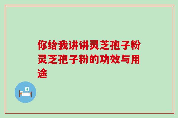 你给我讲讲灵芝孢子粉灵芝孢子粉的功效与用途