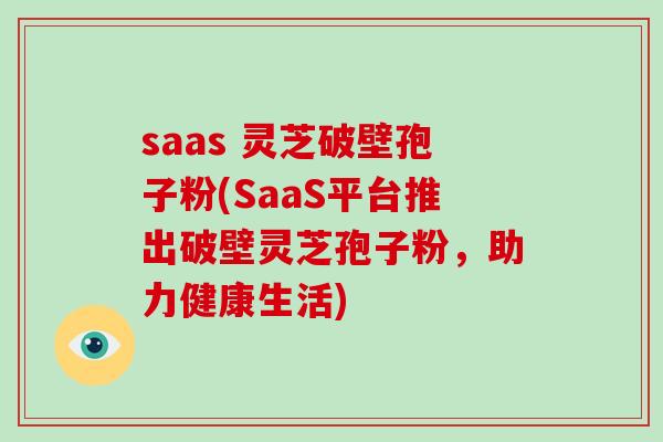 saas 灵芝破壁孢子粉(SaaS平台推出破壁灵芝孢子粉，助力健康生活)