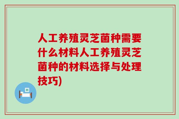 人工养殖灵芝菌种需要什么材料人工养殖灵芝菌种的材料选择与处理技巧)