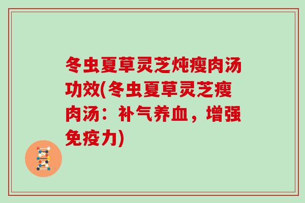 冬虫夏草灵芝炖瘦肉汤功效(冬虫夏草灵芝瘦肉汤：，增强免疫力)