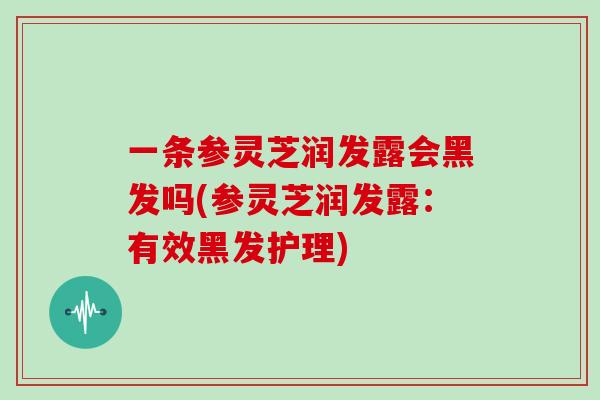 一条参灵芝润发露会黑发吗(参灵芝润发露：有效黑发护理)