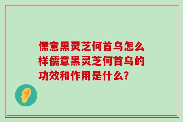 儒意黑灵芝何首乌怎么样儒意黑灵芝何首乌的功效和作用是什么？