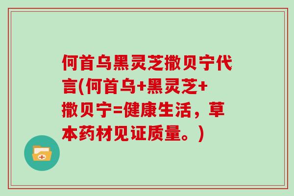 何首乌黑灵芝撒贝宁代言(何首乌+黑灵芝+撒贝宁=健康生活，草本药材见证质量。)