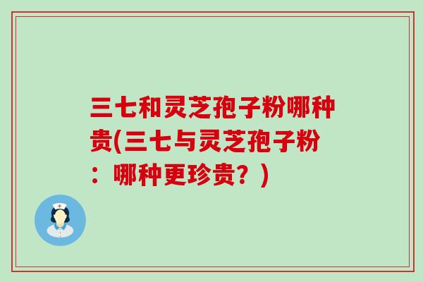 三七和灵芝孢子粉哪种贵(三七与灵芝孢子粉：哪种更珍贵？)