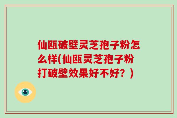 仙瓯破壁灵芝孢子粉怎么样(仙瓯灵芝孢子粉打破壁效果好不好？)