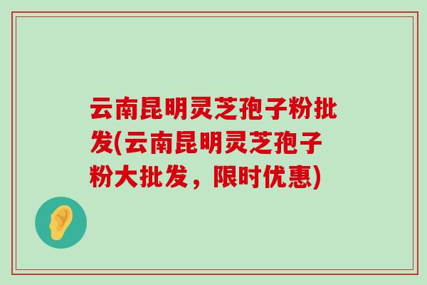 云南昆明灵芝孢子粉批发(云南昆明灵芝孢子粉大批发，限时优惠)