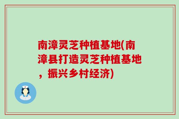 南漳灵芝种植基地(南漳县打造灵芝种植基地，振兴乡村经济)