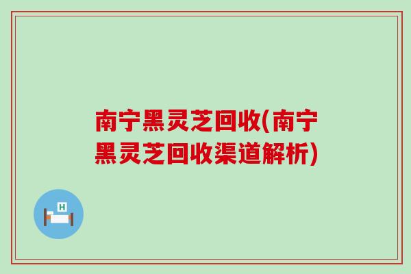 南宁黑灵芝回收(南宁黑灵芝回收渠道解析)