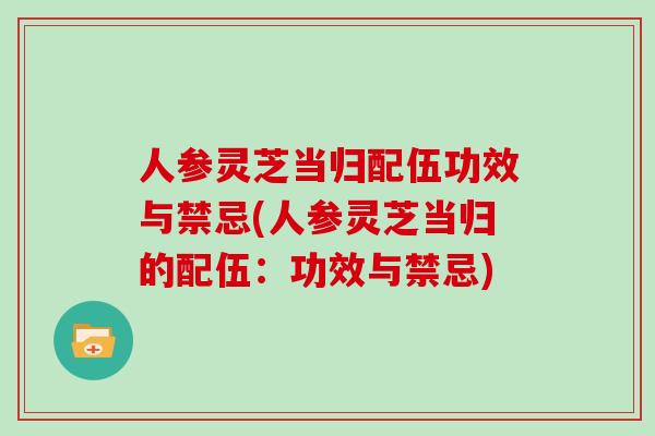 人参灵芝当归配伍功效与禁忌(人参灵芝当归的配伍：功效与禁忌)