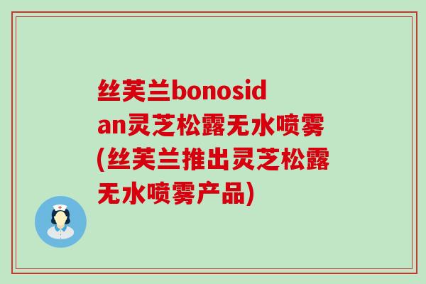 丝芙兰bonosidan灵芝松露无水喷雾(丝芙兰推出灵芝松露无水喷雾产品)