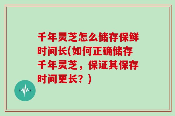 千年灵芝怎么储存保鲜时间长(如何正确储存千年灵芝，保证其保存时间更长？)