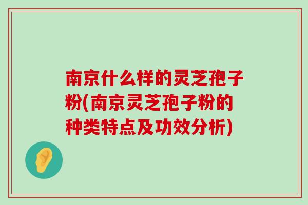 南京什么样的灵芝孢子粉(南京灵芝孢子粉的种类特点及功效分析)