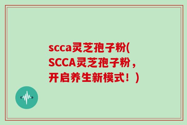 scca灵芝孢子粉(SCCA灵芝孢子粉，开启养生新模式！)