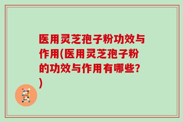 医用灵芝孢子粉功效与作用(医用灵芝孢子粉的功效与作用有哪些？)