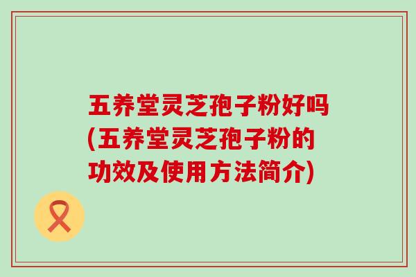 五养堂灵芝孢子粉好吗(五养堂灵芝孢子粉的功效及使用方法简介)