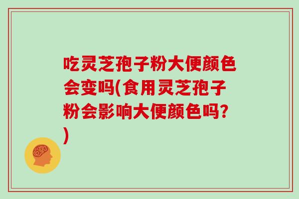 吃灵芝孢子粉大便颜色会变吗(食用灵芝孢子粉会影响大便颜色吗？)