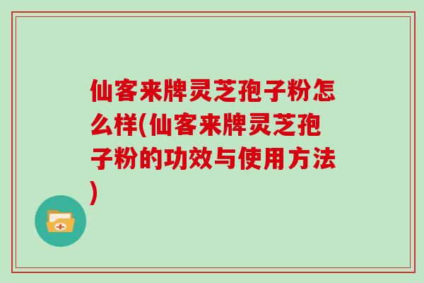 仙客来牌灵芝孢子粉怎么样(仙客来牌灵芝孢子粉的功效与使用方法)