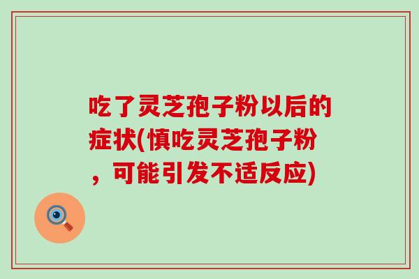 吃了灵芝孢子粉以后的症状(慎吃灵芝孢子粉，可能引发不适反应)