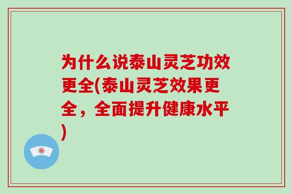 为什么说泰山灵芝功效更全(泰山灵芝效果更全，全面提升健康水平)