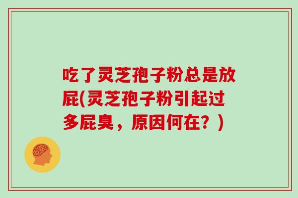 吃了灵芝孢子粉总是放屁(灵芝孢子粉引起过多屁臭，原因何在？)