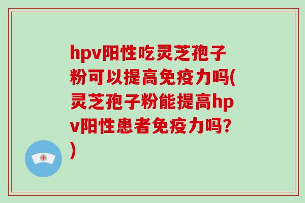 hpv阳性吃灵芝孢子粉可以提高免疫力吗(灵芝孢子粉能提高hpv阳性患者免疫力吗？)