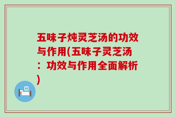 五味子炖灵芝汤的功效与作用(五味子灵芝汤：功效与作用全面解析)