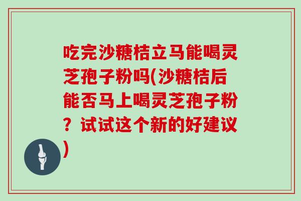 吃完沙糖桔立马能喝灵芝孢子粉吗(沙糖桔后能否马上喝灵芝孢子粉？试试这个新的好建议)