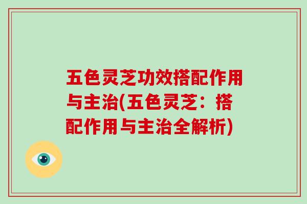 五色灵芝功效搭配作用与主(五色灵芝：搭配作用与主全解析)