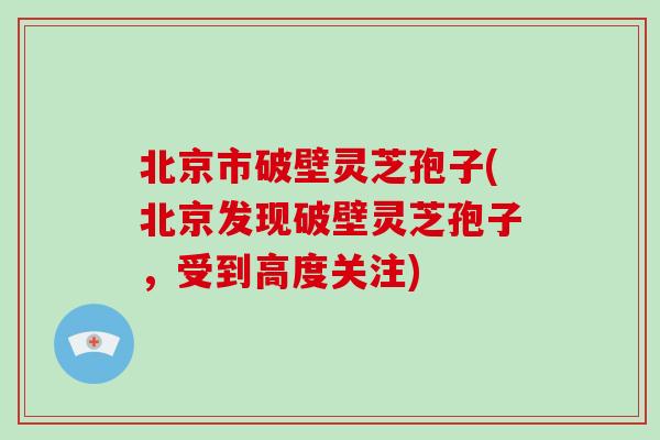 北京市破壁灵芝孢子(北京发现破壁灵芝孢子，受到高度关注)