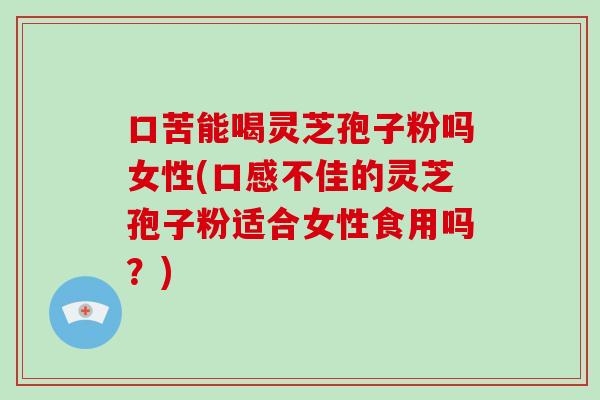 口苦能喝灵芝孢子粉吗女性(口感不佳的灵芝孢子粉适合女性食用吗？)