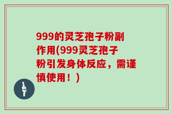 999的灵芝孢子粉副作用(999灵芝孢子粉引发身体反应，需谨慎使用！)