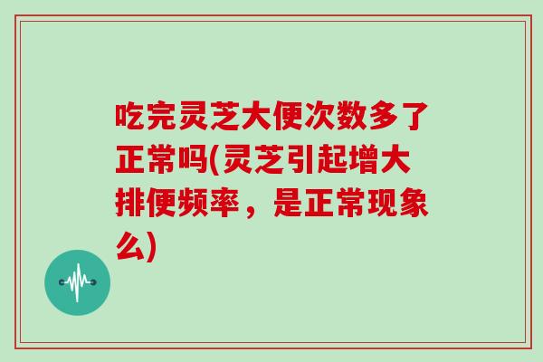 吃完灵芝大便次数多了正常吗(灵芝引起增大排便频率，是正常现象么)