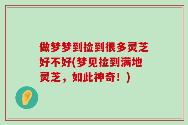 做梦梦到捡到很多灵芝好不好(梦见捡到满地灵芝，如此神奇！)