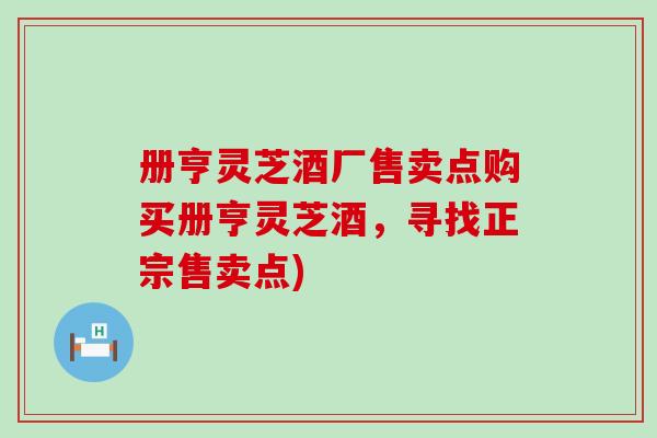 册亨灵芝酒厂售卖点购买册亨灵芝酒，寻找正宗售卖点)